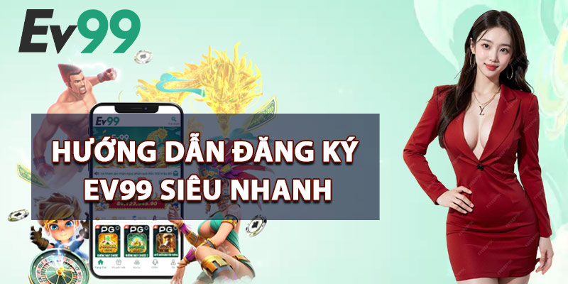 Hướng Dẫn Đăng Ký EV99 Siêu Nhanh